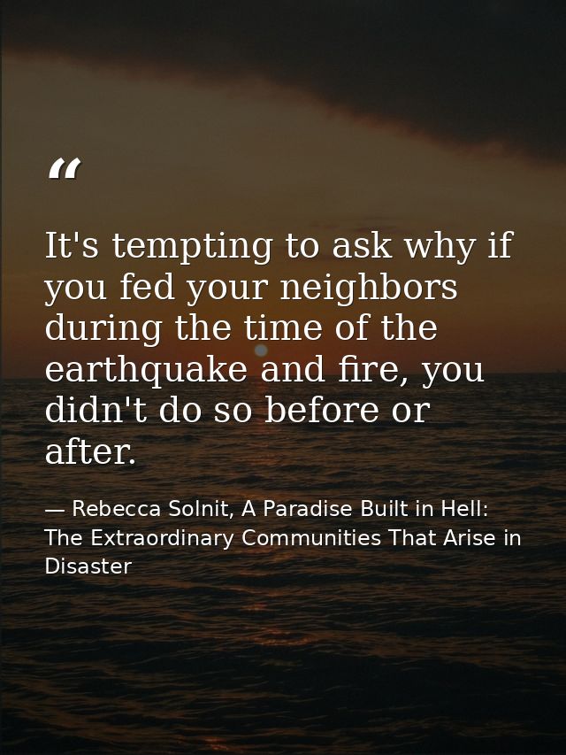 It's tempting to ask why if you fed your neighbors during the time of the earthquake and fire, you didn't do so before o — Rebecca Solnit, A Paradise Built in Hell: The Extraordinary Communities That Arise in Disaster