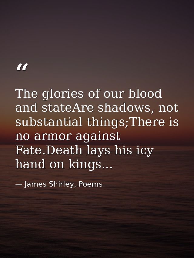 The glories of our blood and stateAre shadows, not substantial things;There is no armor against Fate.Death lays his icy  — James Shirley, Poems