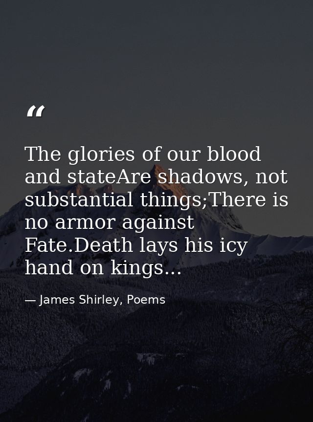 The glories of our blood and stateAre shadows, not substantial things;There is no armor against Fate.Death lays his icy  — James Shirley, Poems
