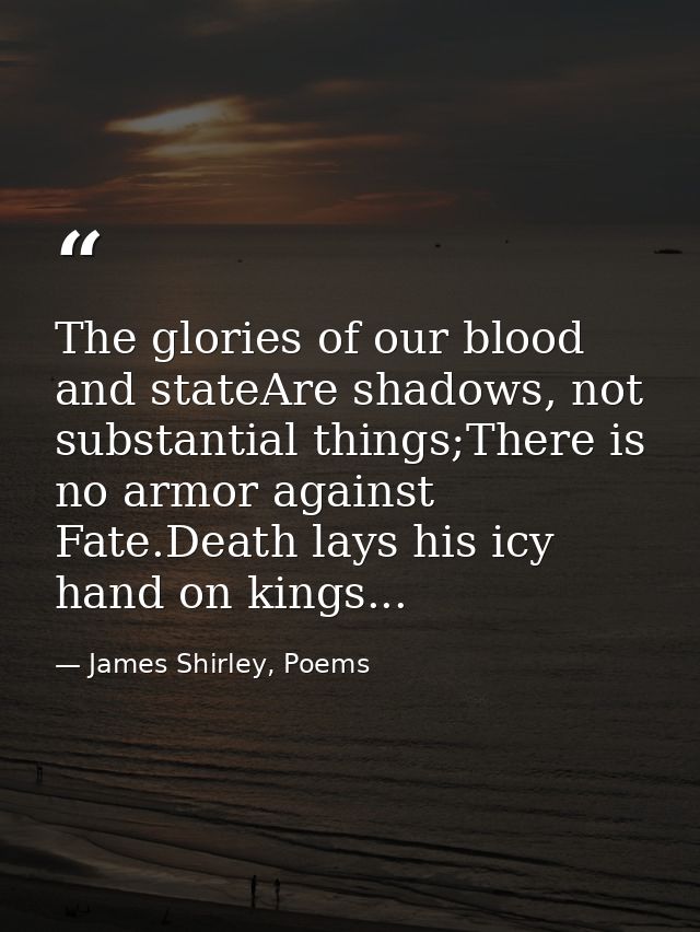 The glories of our blood and stateAre shadows, not substantial things;There is no armor against Fate.Death lays his icy  — James Shirley, Poems