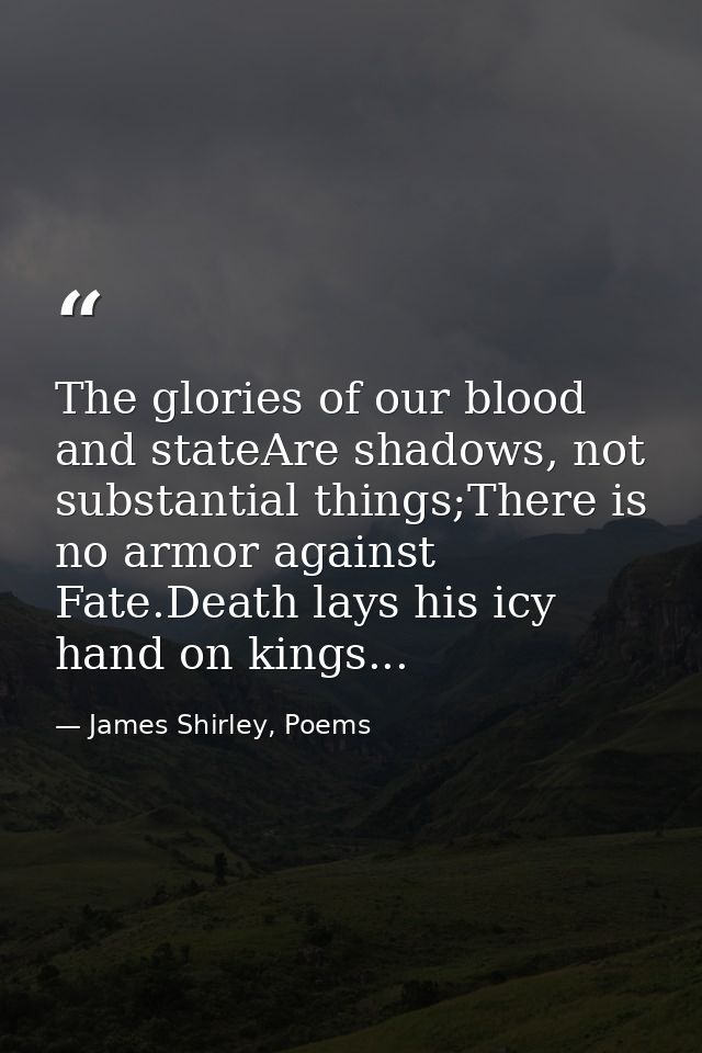 The glories of our blood and stateAre shadows, not substantial things;There is no armor against Fate.Death lays his icy  — James Shirley, Poems