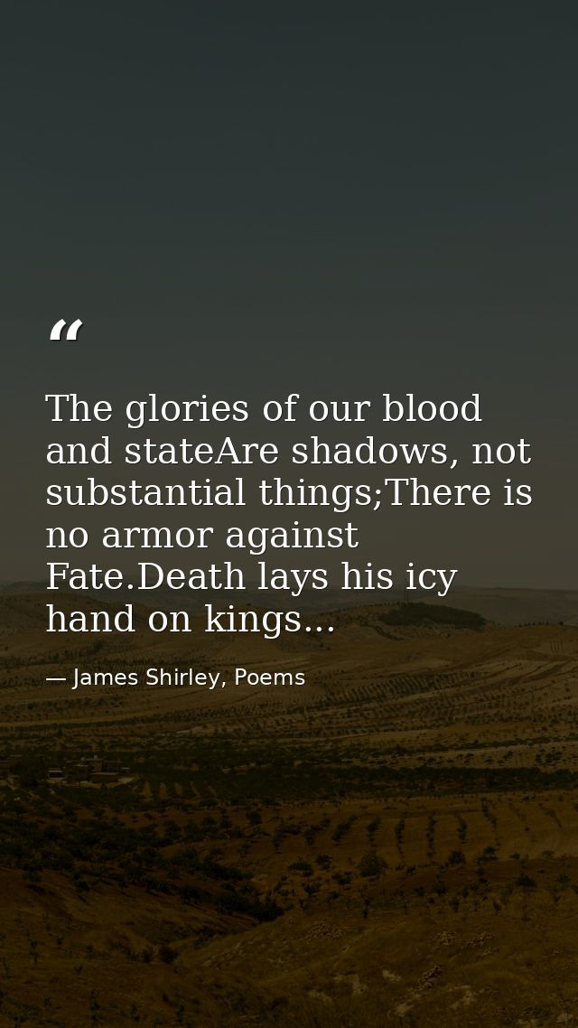 The glories of our blood and stateAre shadows, not substantial things;There is no armor against Fate.Death lays his icy  — James Shirley, Poems