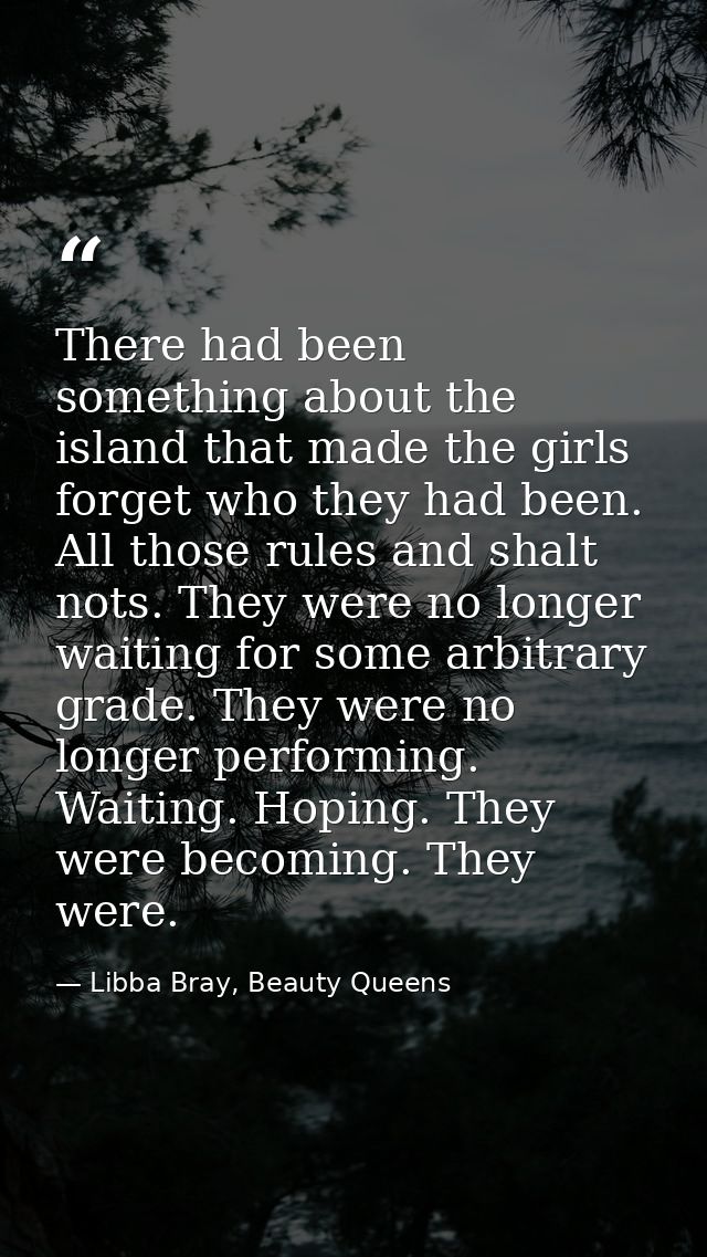 There had been something about the island that made the girls forget who they had been. All those rules and shalt nots.  — Libba Bray, Beauty Queens