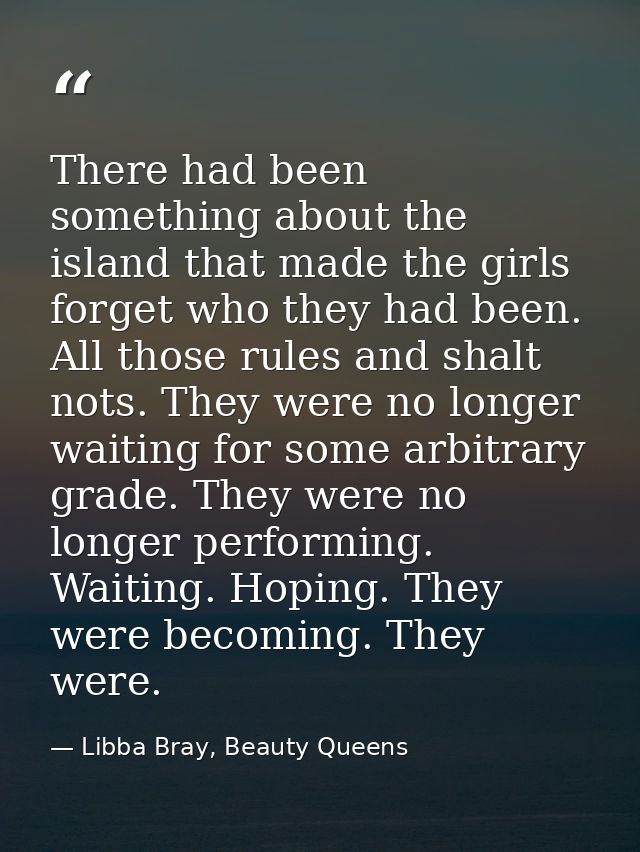 There had been something about the island that made the girls forget who they had been. All those rules and shalt nots.  — Libba Bray, Beauty Queens