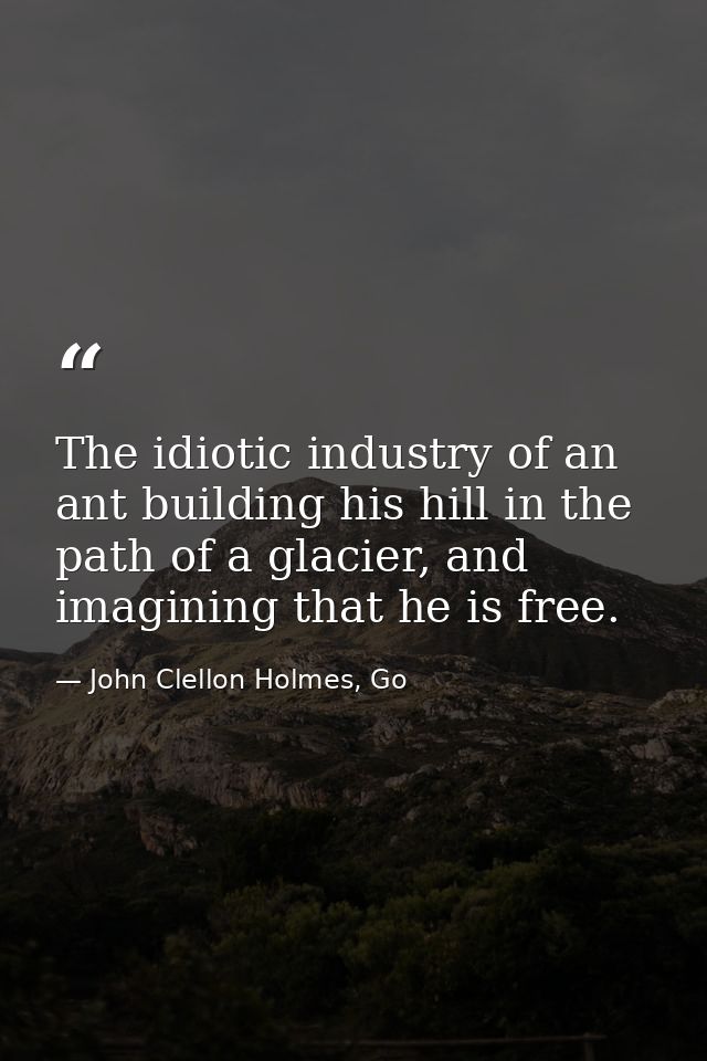 The idiotic industry of an ant building his hill in the path of a glacier, and imagining that he is free. — John Clellon Holmes, Go