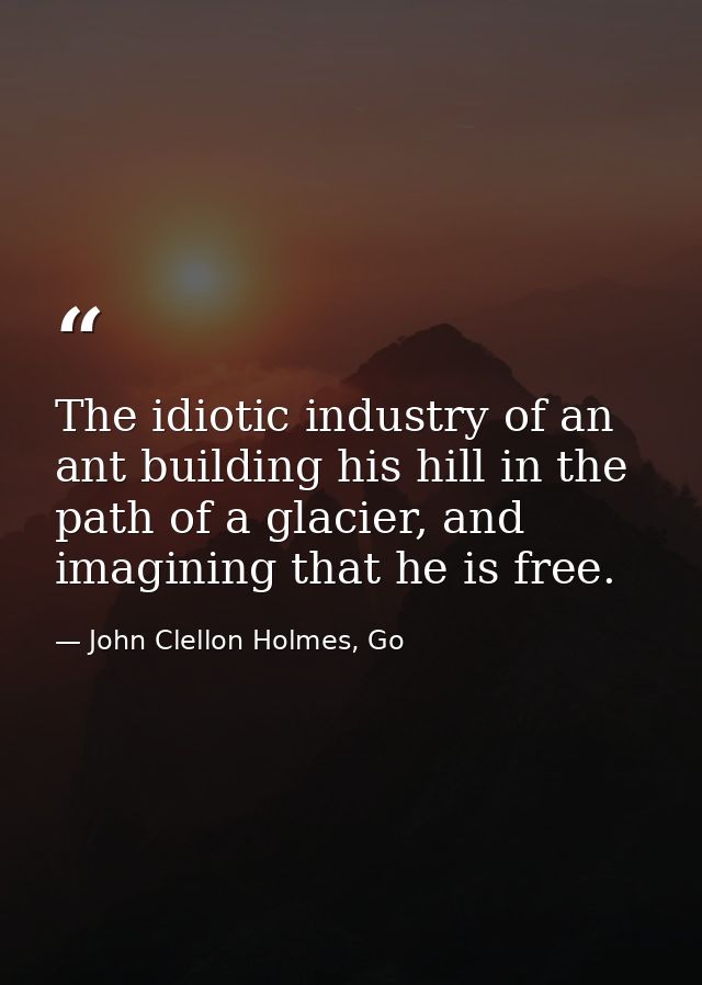 The idiotic industry of an ant building his hill in the path of a glacier, and imagining that he is free. — John Clellon Holmes, Go