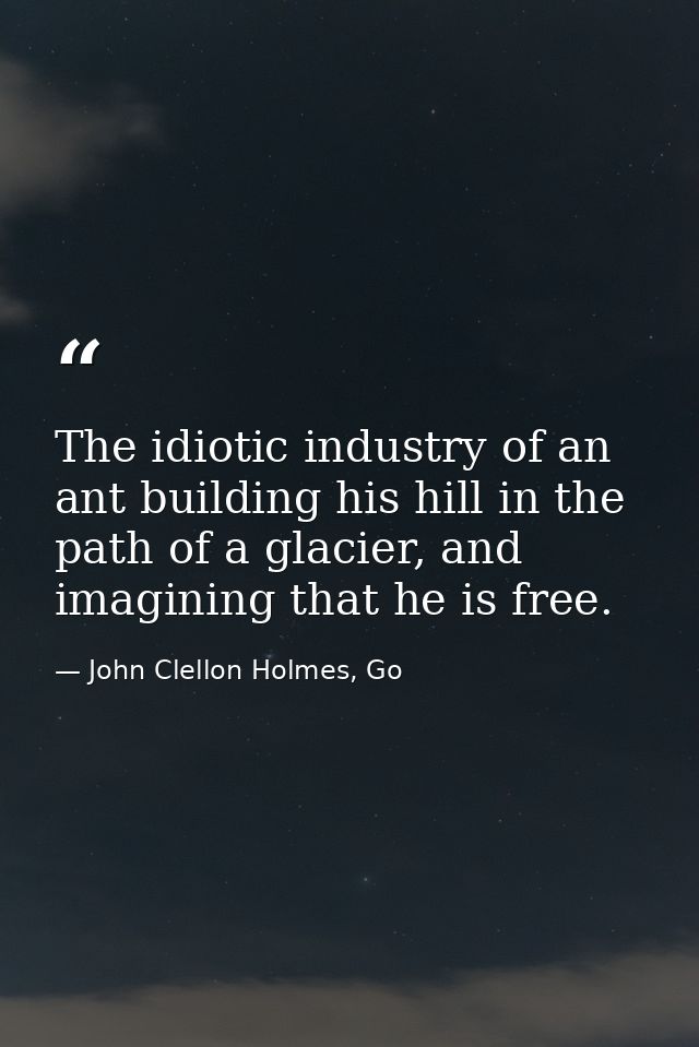 The idiotic industry of an ant building his hill in the path of a glacier, and imagining that he is free. — John Clellon Holmes, Go
