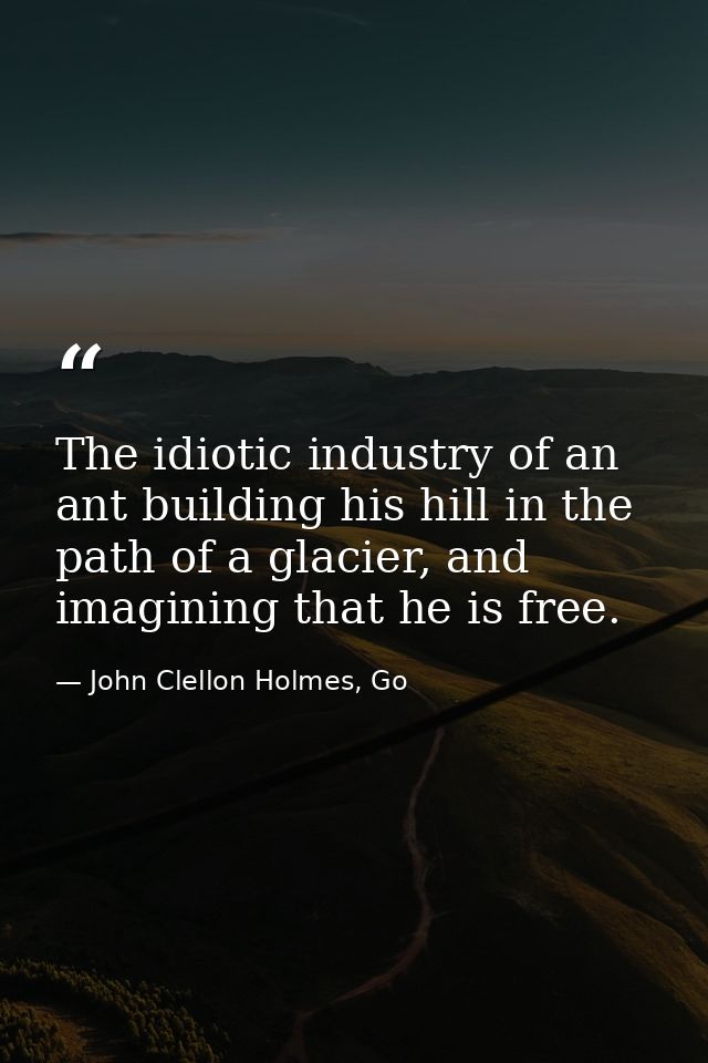 The idiotic industry of an ant building his hill in the path of a glacier, and imagining that he is free. — John Clellon Holmes, Go