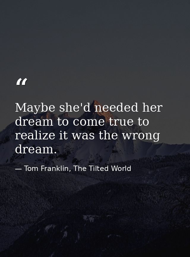 Maybe she'd needed her dream to come true to realize it was the wrong dream. — Tom Franklin, The Tilted World