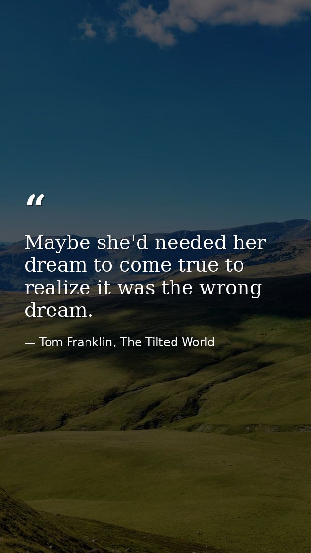 Maybe she'd needed her dream to come true to realize it was the wrong dream. — Tom Franklin, The Tilted World