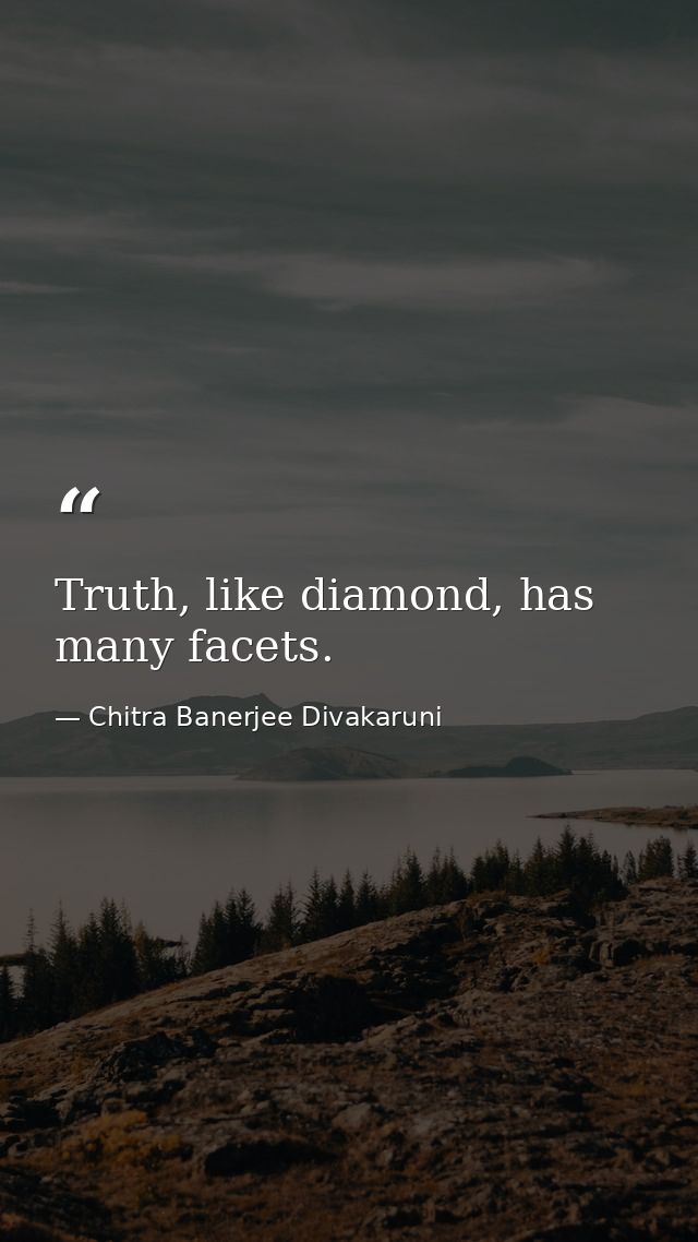 Truth, like diamond, has many facets. — Chitra Banerjee Divakaruni