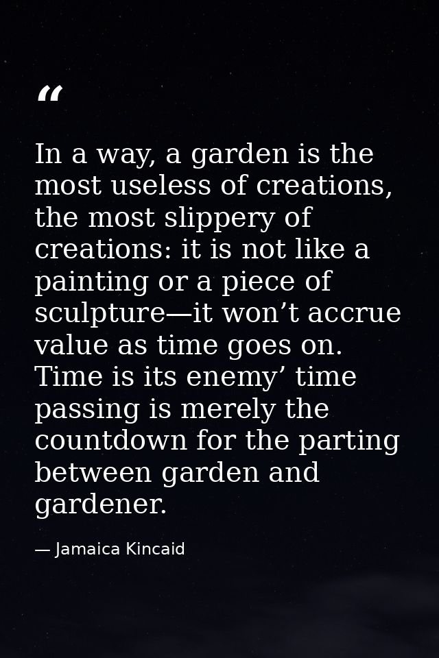 In a way, a garden is the most useless of creations, the most slippery of creations: it is not like a painting or a piec — Jamaica Kincaid