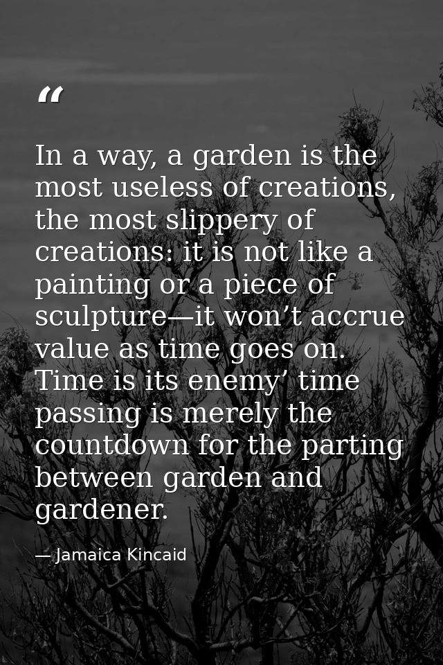 In a way, a garden is the most useless of creations, the most slippery of creations: it is not like a painting or a piec — Jamaica Kincaid