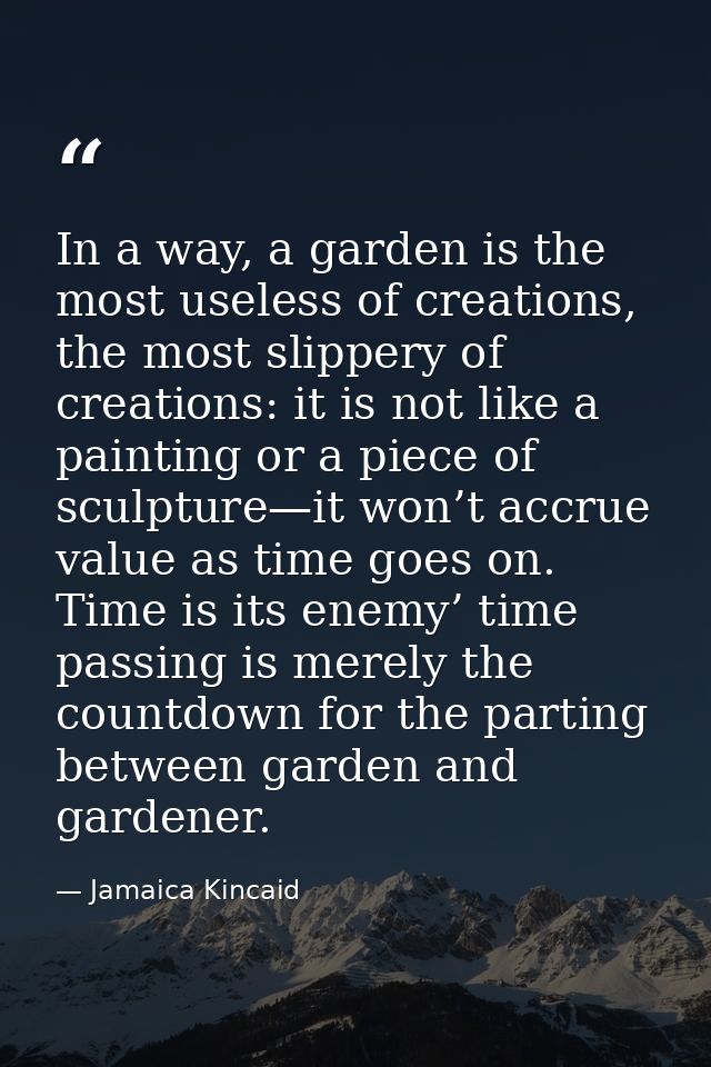 In a way, a garden is the most useless of creations, the most slippery of creations: it is not like a painting or a piec — Jamaica Kincaid