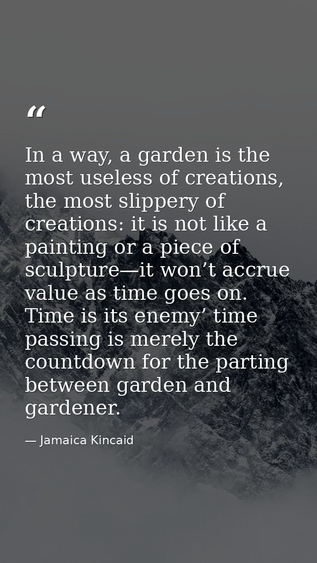 In a way, a garden is the most useless of creations, the most slippery of creations: it is not like a painting or a piec — Jamaica Kincaid