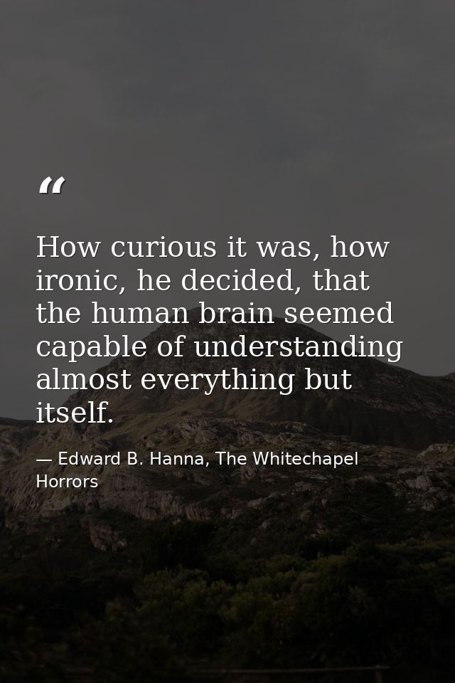 How curious it was, how ironic, he decided, that the human brain seemed capable of understanding almost everything but i — Edward B. Hanna, The Whitechapel Horrors