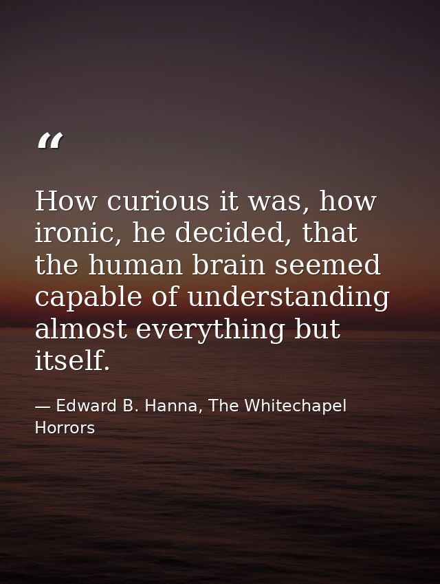 How curious it was, how ironic, he decided, that the human brain seemed capable of understanding almost everything but i — Edward B. Hanna, The Whitechapel Horrors