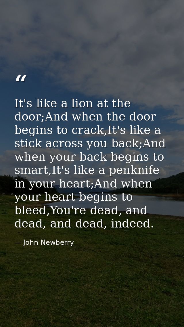 It's like a lion at the door;And when the door begins to crack,It's like a stick across you back;And when your back begi — John Newberry