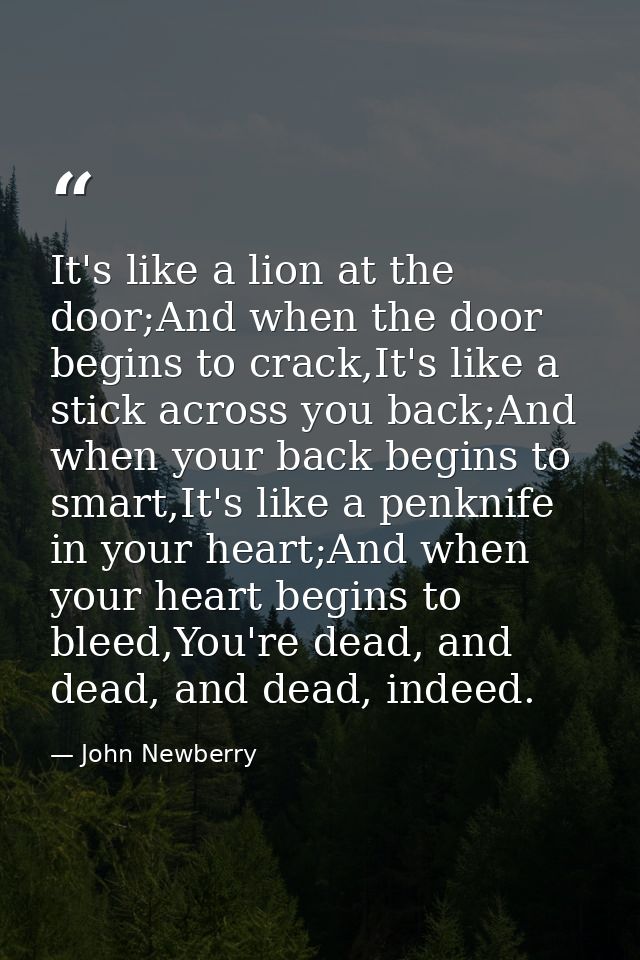 It's like a lion at the door;And when the door begins to crack,It's like a stick across you back;And when your back begi — John Newberry