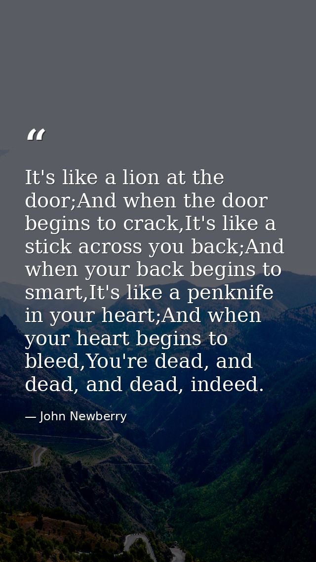 It's like a lion at the door;And when the door begins to crack,It's like a stick across you back;And when your back begi — John Newberry
