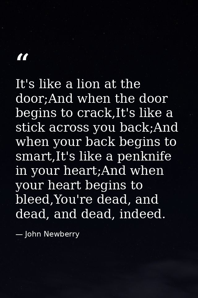 It's like a lion at the door;And when the door begins to crack,It's like a stick across you back;And when your back begi — John Newberry