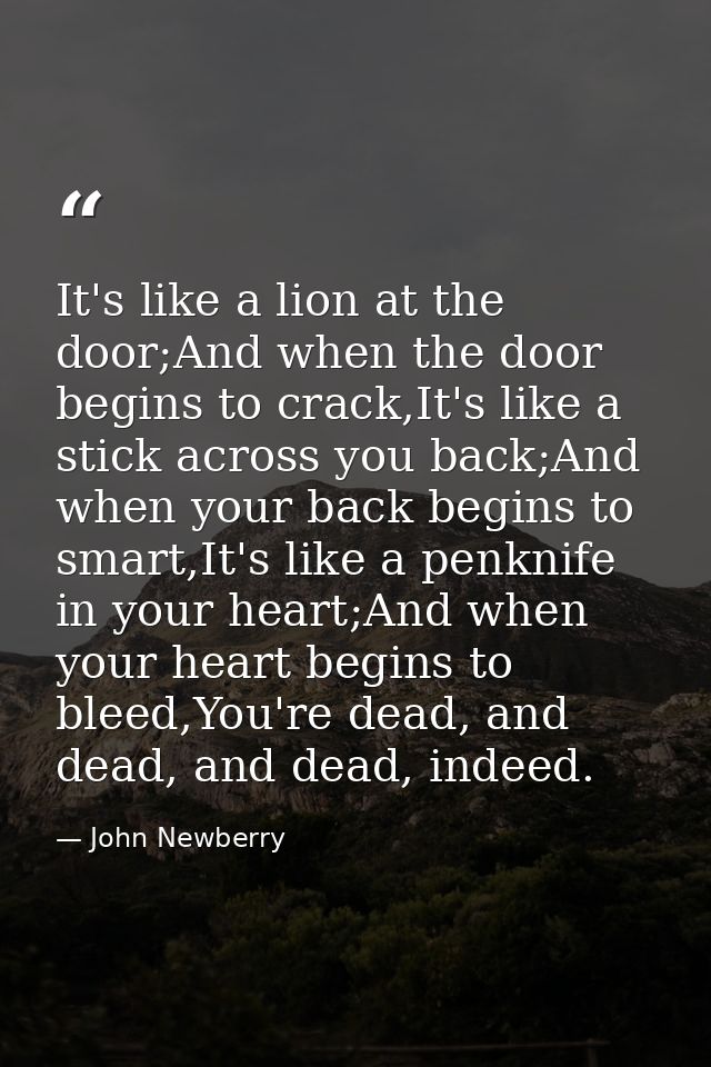 It's like a lion at the door;And when the door begins to crack,It's like a stick across you back;And when your back begi — John Newberry