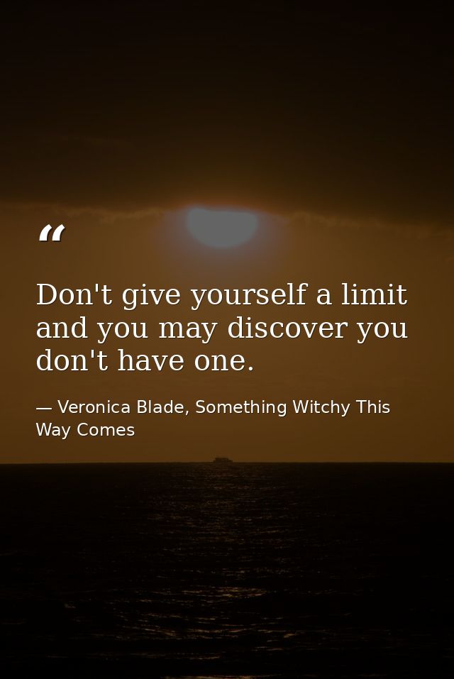 Don't give yourself a limit and you may discover you don't have one. — Veronica Blade, Something Witchy This Way Comes