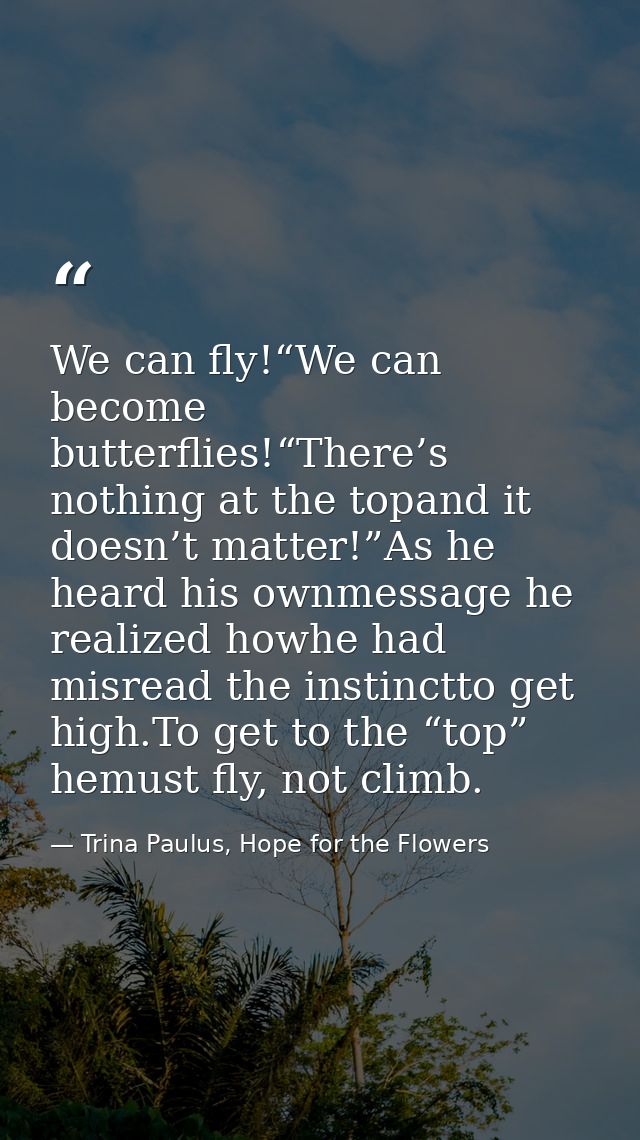 We can fly!“We can become butterflies!“There’s nothing at the topand it doesn’t matter!”As he heard his ownmessage he re — Trina Paulus, Hope for the Flowers