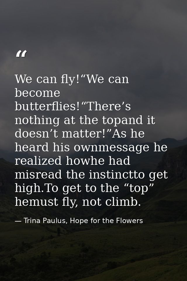 We can fly!“We can become butterflies!“There’s nothing at the topand it doesn’t matter!”As he heard his ownmessage he re — Trina Paulus, Hope for the Flowers