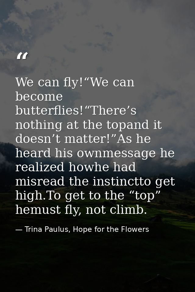 We can fly!“We can become butterflies!“There’s nothing at the topand it doesn’t matter!”As he heard his ownmessage he re — Trina Paulus, Hope for the Flowers