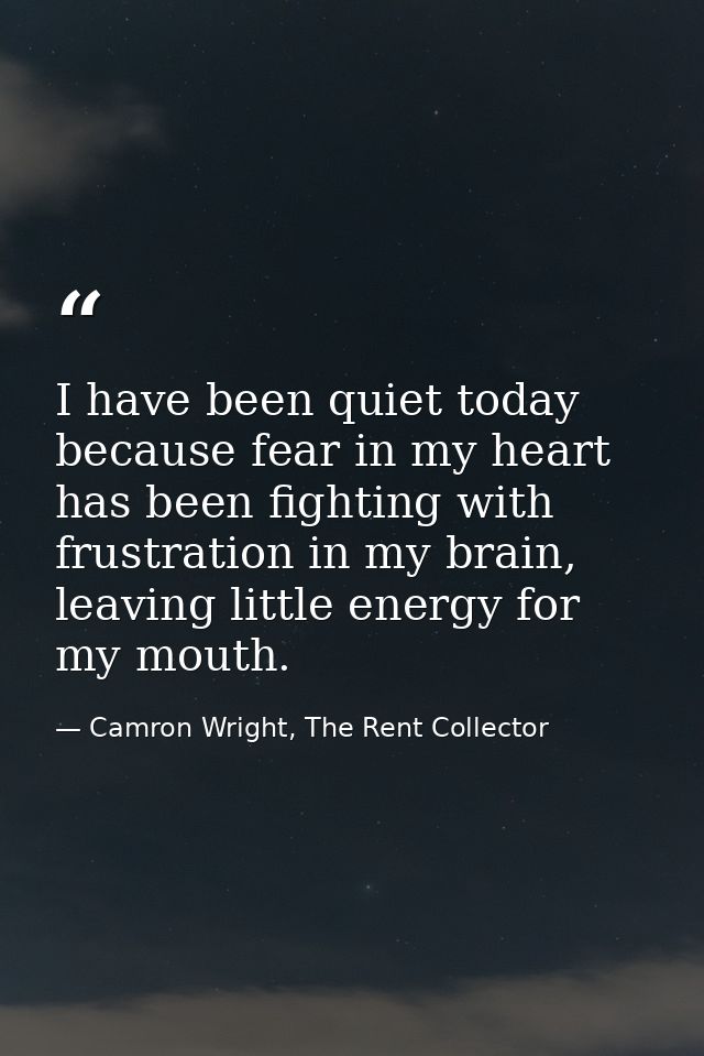 I have been quiet today because fear in my heart has been fighting with frustration in my brain, leaving little energy f — Camron Wright, The Rent Collector