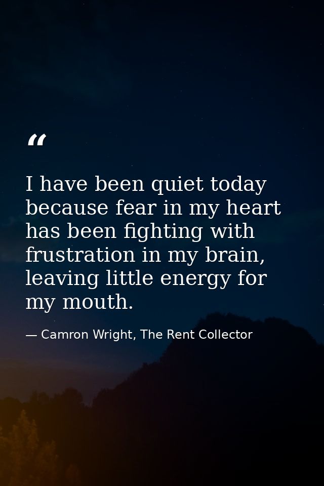 I have been quiet today because fear in my heart has been fighting with frustration in my brain, leaving little energy f — Camron Wright, The Rent Collector