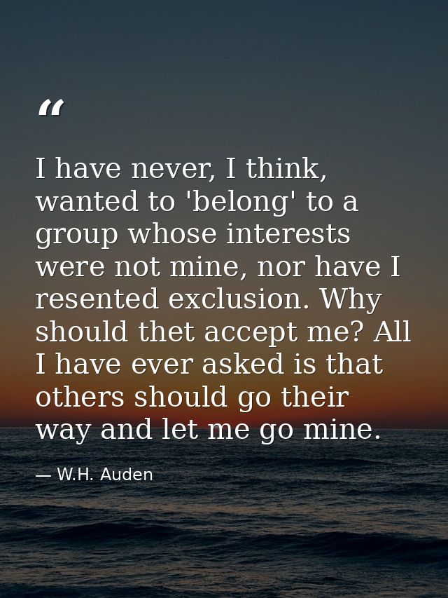 I have never, I think, wanted to 'belong' to a group whose interests were not mine, nor have I resented exclusion. Why s — W.H. Auden