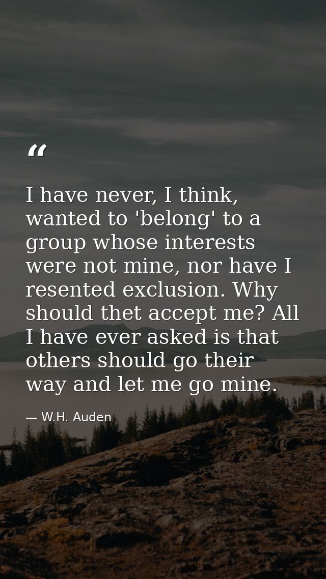 I have never, I think, wanted to 'belong' to a group whose interests were not mine, nor have I resented exclusion. Why s — W.H. Auden