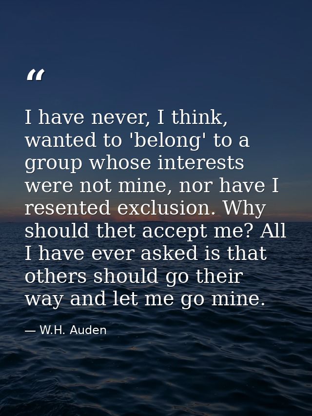 I have never, I think, wanted to 'belong' to a group whose interests were not mine, nor have I resented exclusion. Why s — W.H. Auden