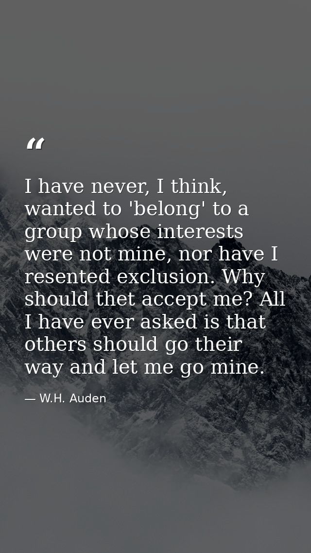I have never, I think, wanted to 'belong' to a group whose interests were not mine, nor have I resented exclusion. Why s — W.H. Auden