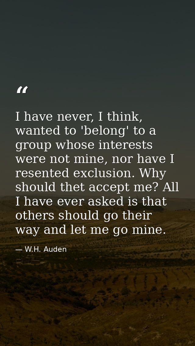 I have never, I think, wanted to 'belong' to a group whose interests were not mine, nor have I resented exclusion. Why s — W.H. Auden