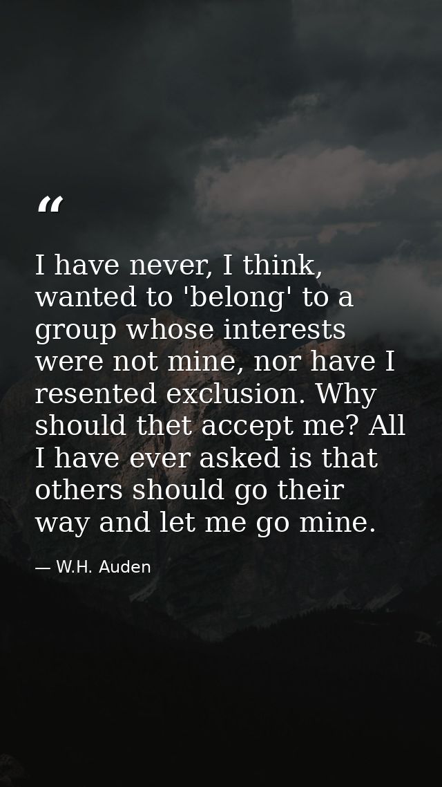 I have never, I think, wanted to 'belong' to a group whose interests were not mine, nor have I resented exclusion. Why s — W.H. Auden