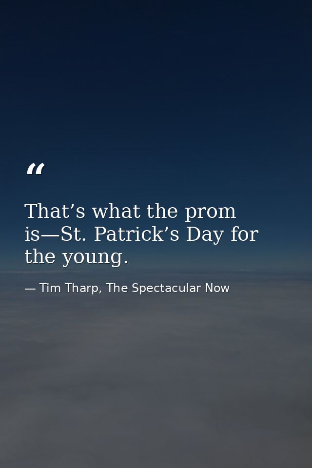 That’s what the prom is—St. Patrick’s Day for the young. — Tim Tharp, The Spectacular Now