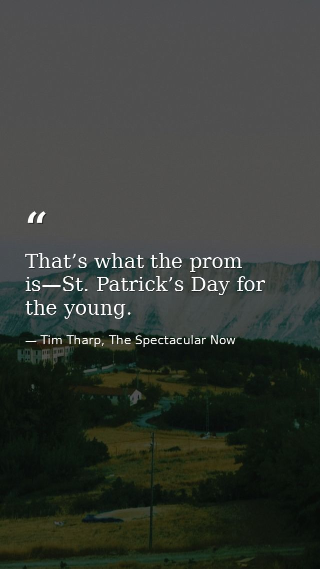 That’s what the prom is—St. Patrick’s Day for the young. — Tim Tharp, The Spectacular Now