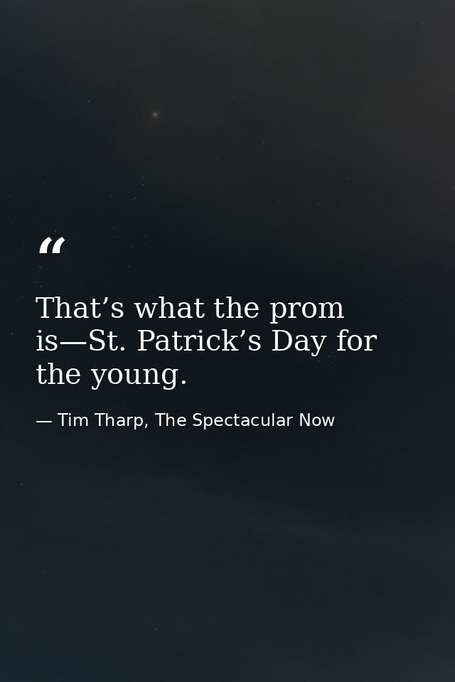 That’s what the prom is—St. Patrick’s Day for the young. — Tim Tharp, The Spectacular Now