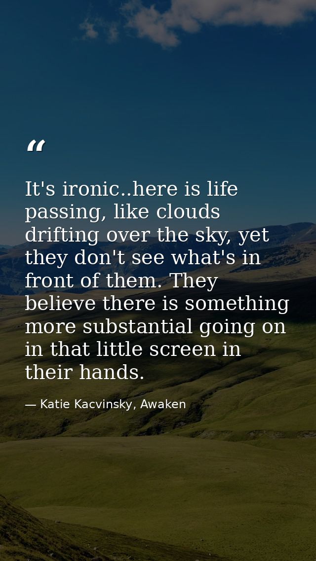It's ironic..here is life passing, like clouds drifting over the sky, yet they don't see what's in front of them. They b — Katie Kacvinsky, Awaken