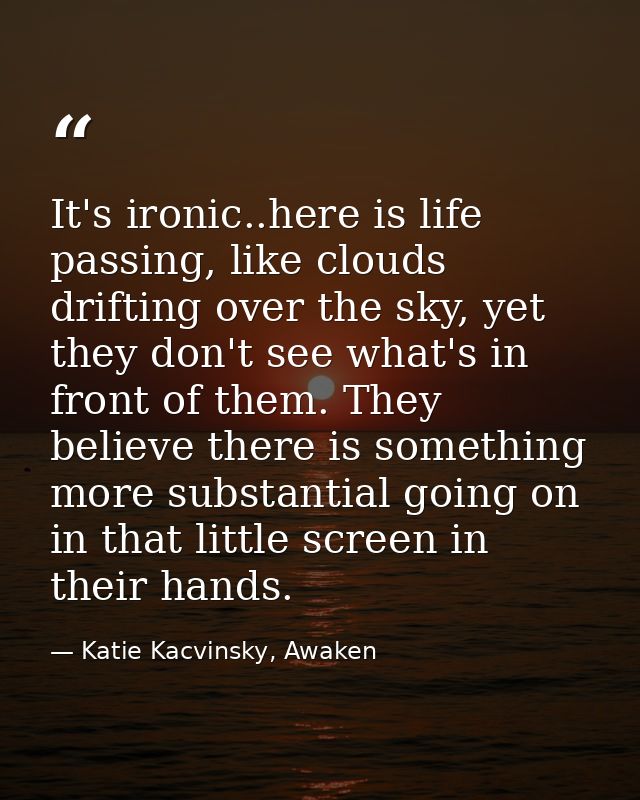It's ironic..here is life passing, like clouds drifting over the sky, yet they don't see what's in front of them. They b — Katie Kacvinsky, Awaken