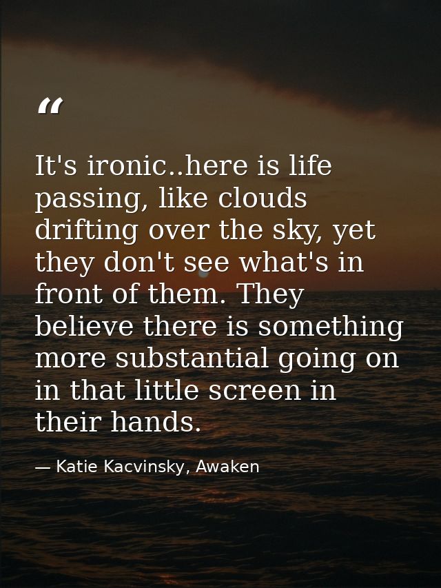 It's ironic..here is life passing, like clouds drifting over the sky, yet they don't see what's in front of them. They b — Katie Kacvinsky, Awaken