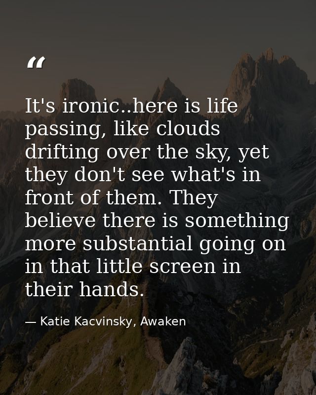 It's ironic..here is life passing, like clouds drifting over the sky, yet they don't see what's in front of them. They b — Katie Kacvinsky, Awaken