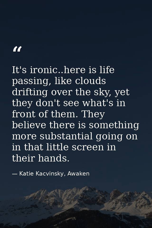 It's ironic..here is life passing, like clouds drifting over the sky, yet they don't see what's in front of them. They b — Katie Kacvinsky, Awaken