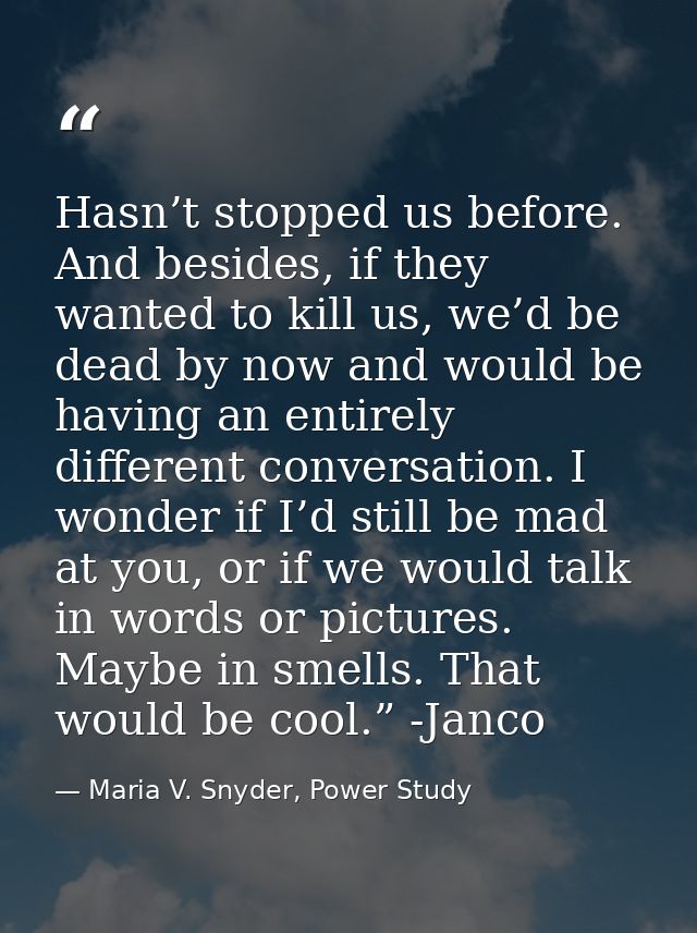 Hasn’t stopped us before. And besides, if they wanted to kill us, we’d be dead by now and would be having an entirely di — Maria V. Snyder, Power Study