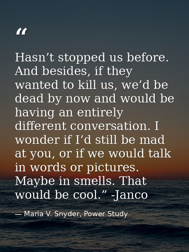 Hasn’t stopped us before. And besides, if they wanted to kill us, we’d be dead by now and would be having an entirely di — Maria V. Snyder, Power Study