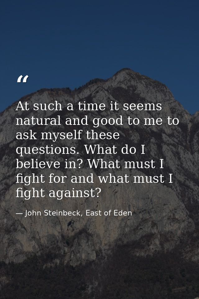 At such a time it seems natural and good to me to ask myself these questions. What do I believe in? What must I fight fo — John Steinbeck, East of Eden