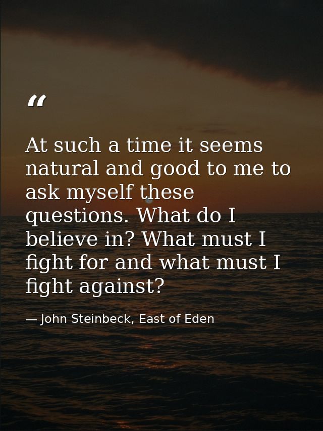 At such a time it seems natural and good to me to ask myself these questions. What do I believe in? What must I fight fo — John Steinbeck, East of Eden